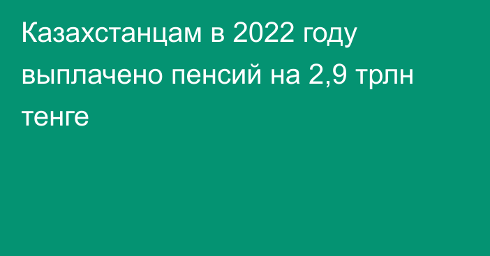 Казахстанцам в 2022 году выплачено пенсий на 2,9 трлн тенге
