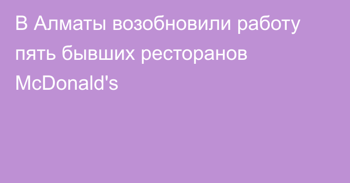 В Алматы возобновили работу пять бывших ресторанов McDonald's