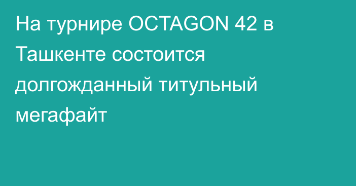 На турнире OCTAGON 42 в Ташкенте состоится долгожданный титульный мегафайт