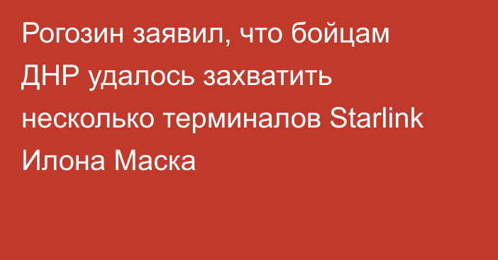 Рогозин заявил, что бойцам ДНР удалось захватить несколько терминалов Starlink Илона Маска
