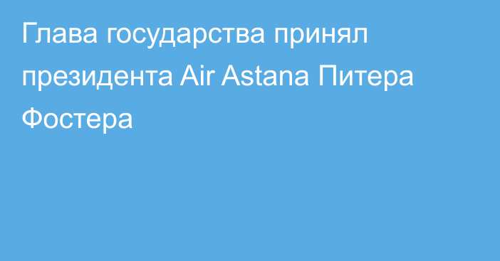 Глава государства принял президента Air Astana Питера Фостера