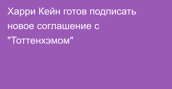 Харри Кейн готов подписать новое соглашение с 