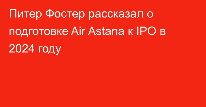 Питер Фостер рассказал о подготовке Air Astana к IPO в 2024 году