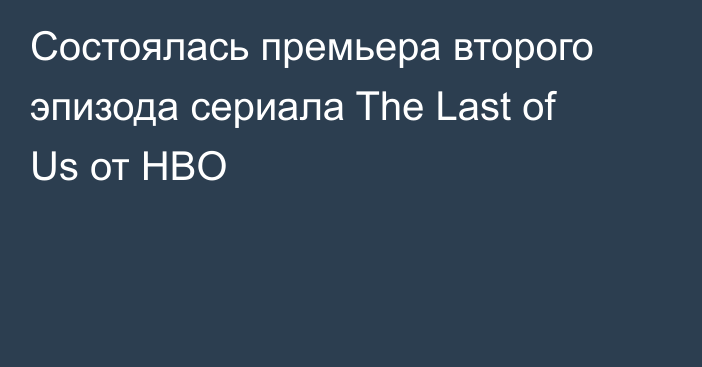Состоялась премьера второго эпизода сериала The Last of Us от HBO