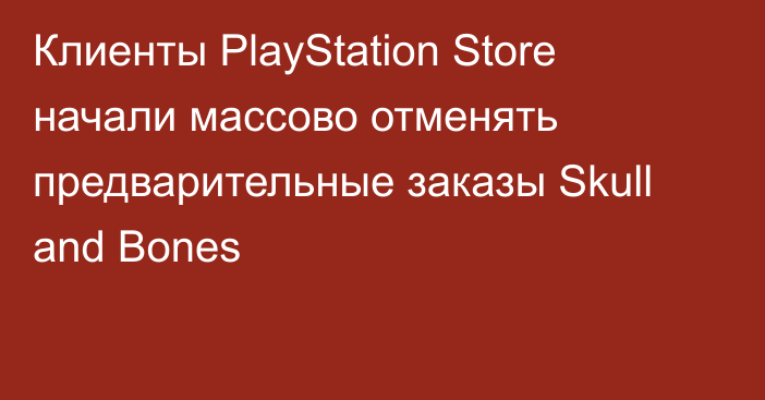 Клиенты PlayStation Store начали массово отменять предварительные заказы Skull and Bones