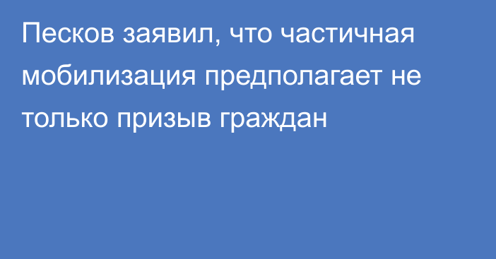 Песков заявил, что частичная мобилизация предполагает не только призыв граждан