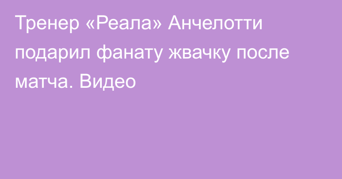 Тренер «Реала» Анчелотти подарил фанату жвачку после матча. Видео