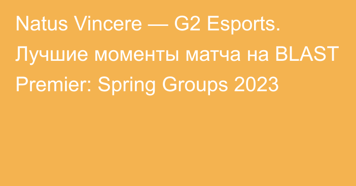 Natus Vincere — G2 Esports. Лучшие моменты матча на BLAST Premier: Spring Groups 2023