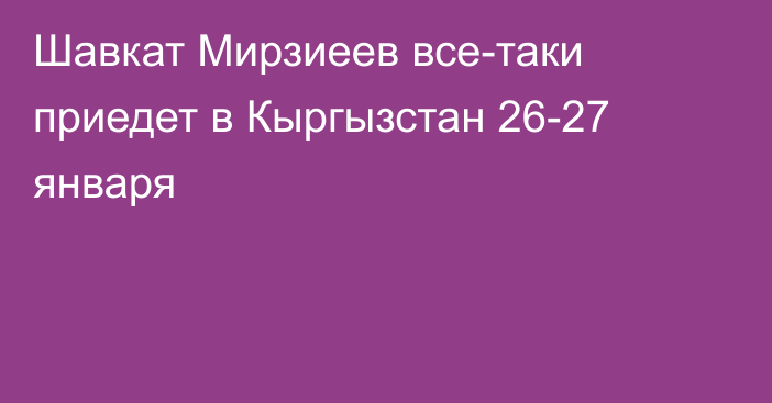Шавкат Мирзиеев все-таки приедет в Кыргызстан 26-27 января