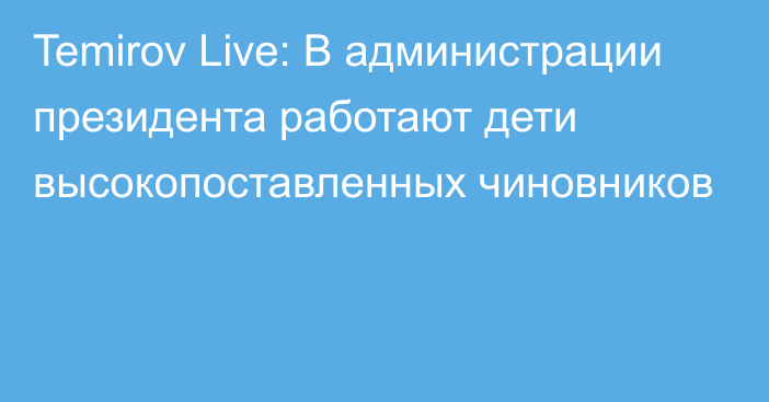 Temirov Live: В администрации президента работают дети высокопоставленных чиновников