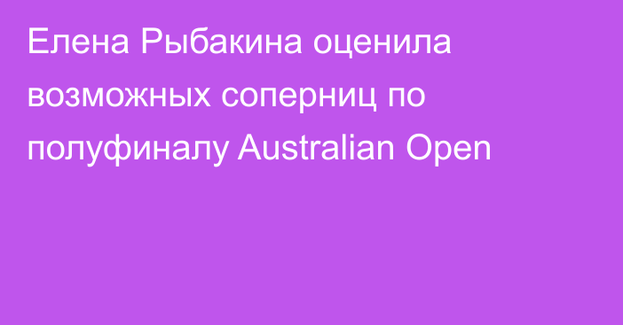 Елена Рыбакина оценила возможных соперниц по полуфиналу Australian Open