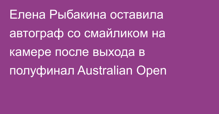 Елена Рыбакина оставила автограф со смайликом на камере после выхода в полуфинал Australian Open