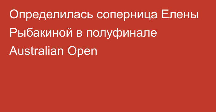 Определилась соперница Елены Рыбакиной в полуфинале Australian Open