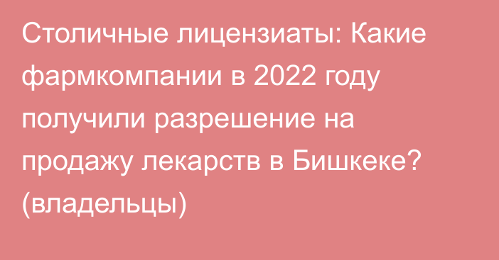 Столичные лицензиаты: Какие фармкомпании в 2022 году получили разрешение на продажу лекарств в Бишкеке? (владельцы)