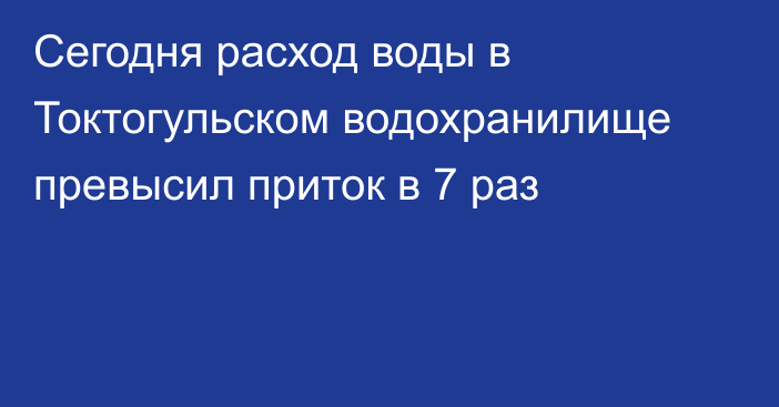 Сегодня расход воды в Токтогульском водохранилище превысил приток в 7 раз