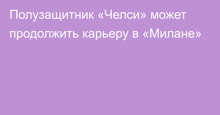 Полузащитник «Челси» может продолжить карьеру в «Милане»