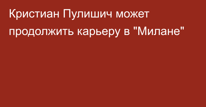 Кристиан Пулишич может продолжить карьеру в 