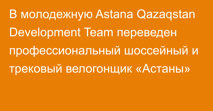 В молодежную Astana Qazaqstan Development Team переведен профессиональный шоссейный и трековый велогонщик «Астаны»