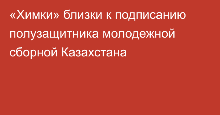 «Химки» близки к подписанию полузащитника молодежной сборной Казахстана