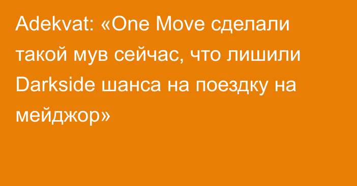 Adekvat: «One Move сделали такой мув сейчас, что лишили Darkside шанса на поездку на мейджор»