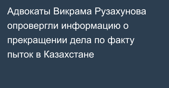 Адвокаты Викрама Рузахунова опровергли информацию о прекращении дела по факту пыток в Казахстане