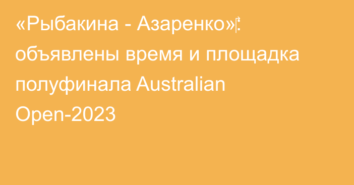 «Рыбакина - Азаренко»‎: объявлены время и площадка полуфинала Australian Open-2023