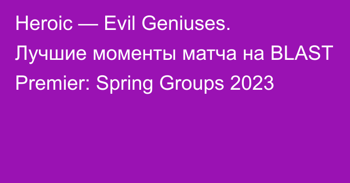 Heroic — Evil Geniuses. Лучшие моменты матча на BLAST Premier: Spring Groups 2023