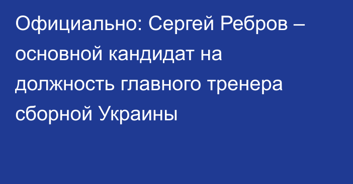 Официально: Сергей Ребров – основной кандидат на должность главного тренера сборной Украины