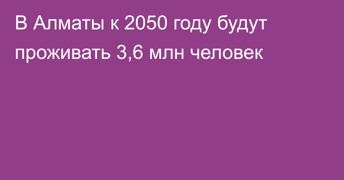 В Алматы к 2050 году будут проживать 3,6 млн человек