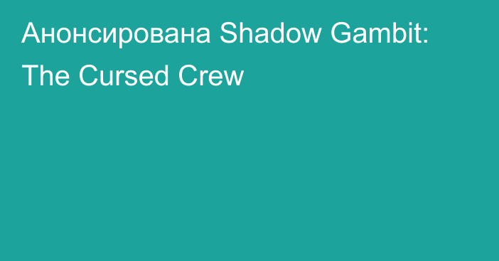 Анонсирована Shadow Gambit: The Cursed Crew