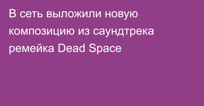 В сеть выложили новую композицию из саундтрека ремейка Dead Space