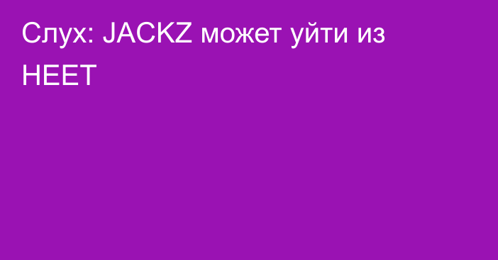 Слух: JACKZ может уйти из HEET