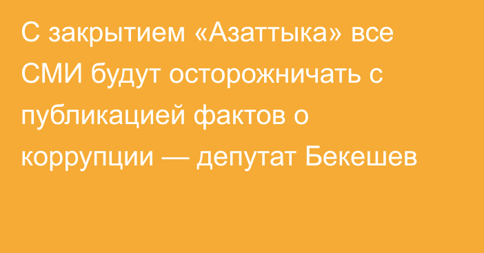 С закрытием «Азаттыка» все СМИ будут осторожничать с публикацией фактов о коррупции — депутат Бекешев