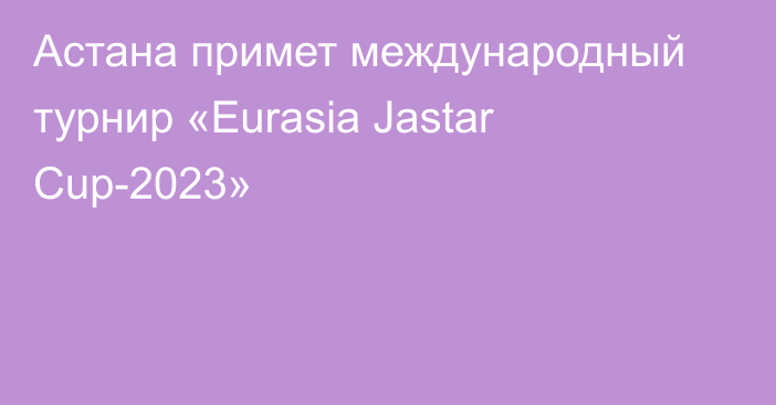 Астана примет международный турнир «Eurasia Jastar Cup-2023»