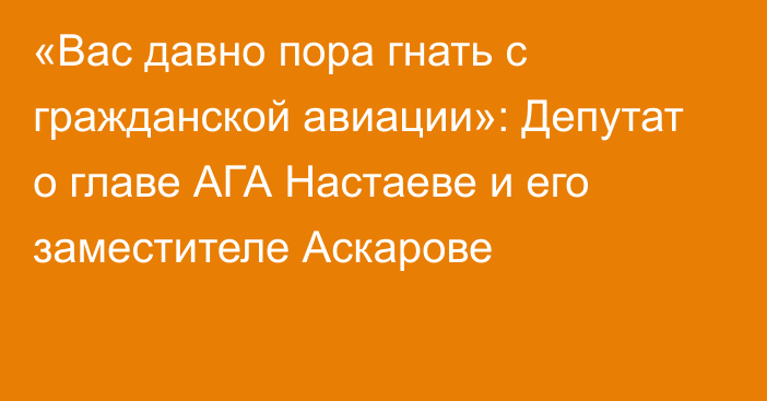 «Вас давно пора гнать с гражданской авиации»: Депутат о главе АГА Настаеве и его заместителе Аскарове