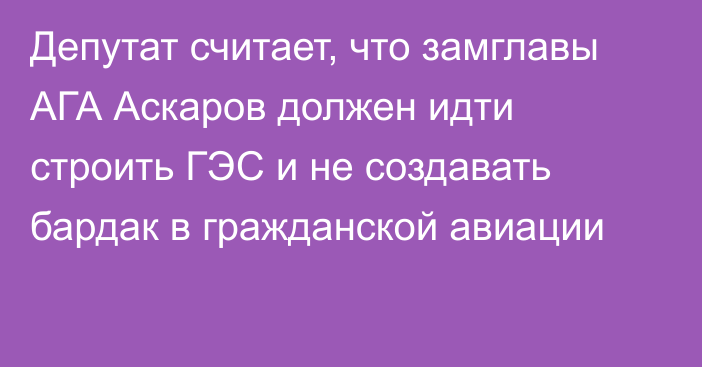 Депутат считает, что замглавы АГА Аскаров должен идти строить ГЭС и не создавать бардак в гражданской авиации