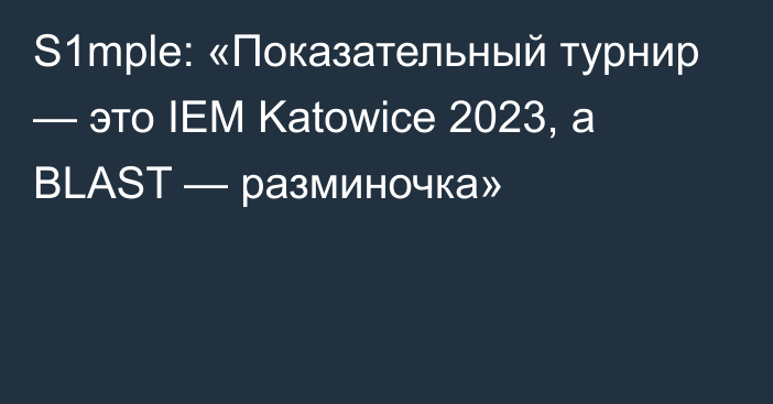 S1mple: «Показательный турнир — это IEM Katowice 2023, а BLAST — разминочка»