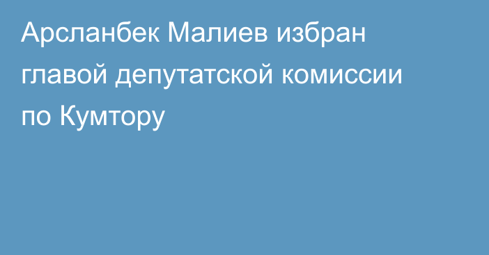 Арсланбек Малиев избран главой депутатской комиссии по Кумтору