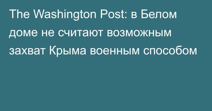 The Washington Post: в Белом доме не считают возможным захват Крыма военным способом