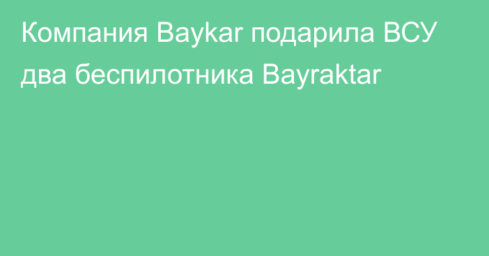 Компания Baykar подарила ВСУ два беспилотника Bayraktar
