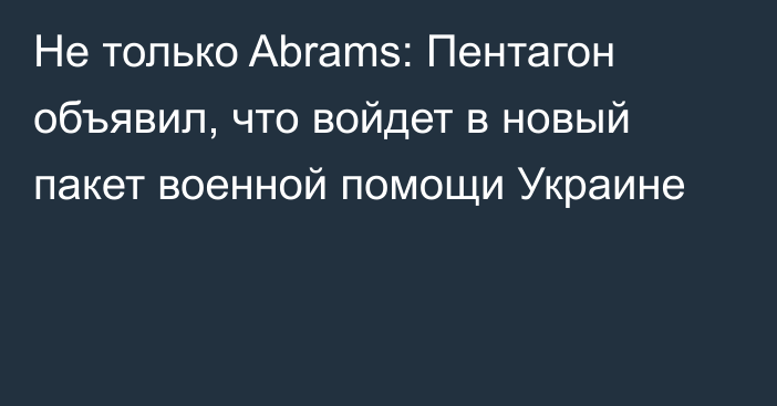 Не только Abrams: Пентагон объявил, что войдет в новый пакет военной помощи Украине