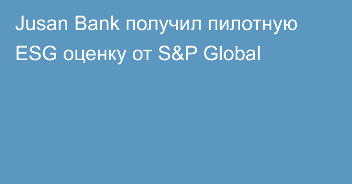 Jusan Bank получил пилотную ESG оценку от S&P Global