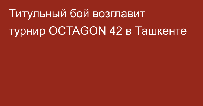 Титульный бой возглавит турнир OCTAGON 42 в Ташкенте