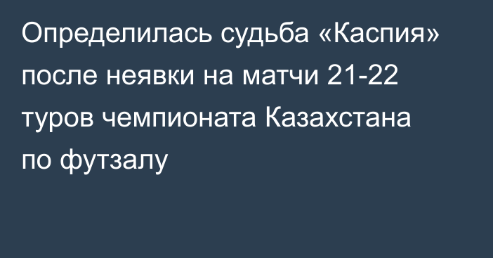 Определилась судьба «Каспия» после неявки на матчи 21-22 туров чемпионата Казахстана по футзалу
