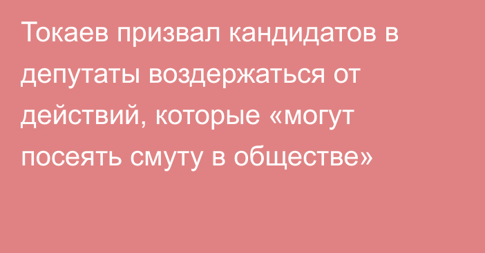 Токаев призвал кандидатов в депутаты воздержаться от действий, которые «могут посеять смуту в обществе»