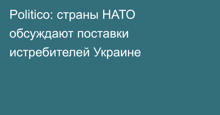 Politico: страны НАТО обсуждают поставки истребителей Украине