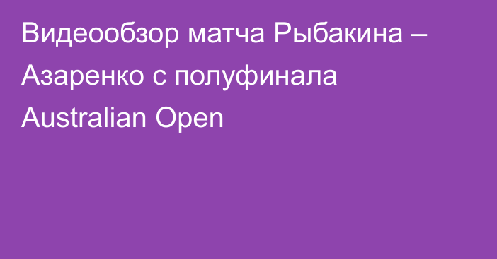 Видеообзор матча Рыбакина – Азаренко с полуфинала Australian Open