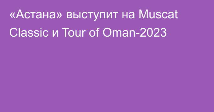 «Астана» выступит на Muscat Classic и Tour of Oman-2023