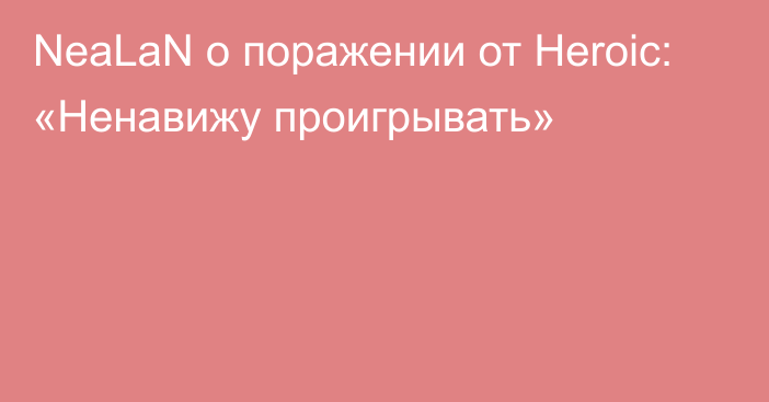 NeaLaN о поражении от Heroic: «Ненавижу проигрывать»