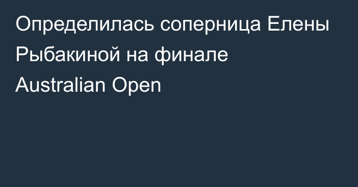 Определилась соперница Елены Рыбакиной на финале Australian Open